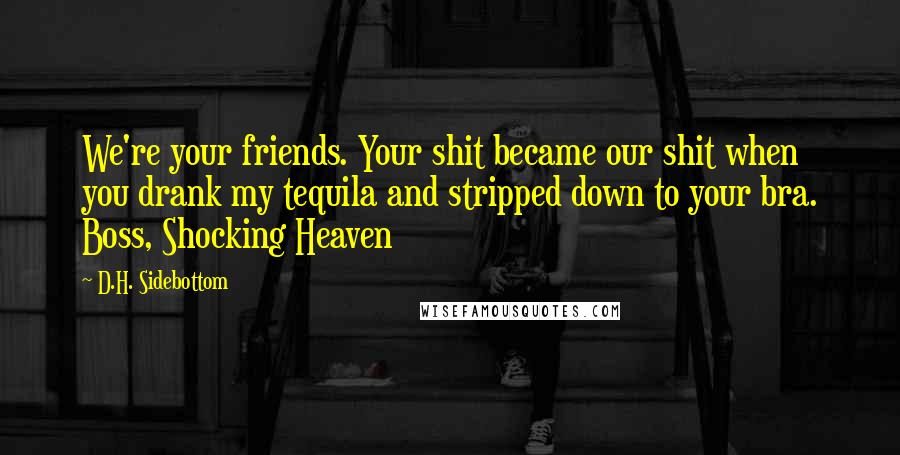 D.H. Sidebottom Quotes: We're your friends. Your shit became our shit when you drank my tequila and stripped down to your bra. Boss, Shocking Heaven