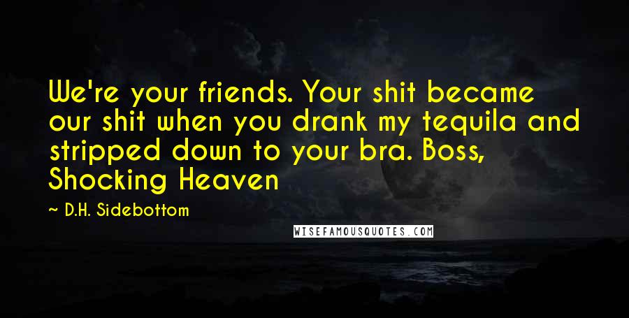 D.H. Sidebottom Quotes: We're your friends. Your shit became our shit when you drank my tequila and stripped down to your bra. Boss, Shocking Heaven