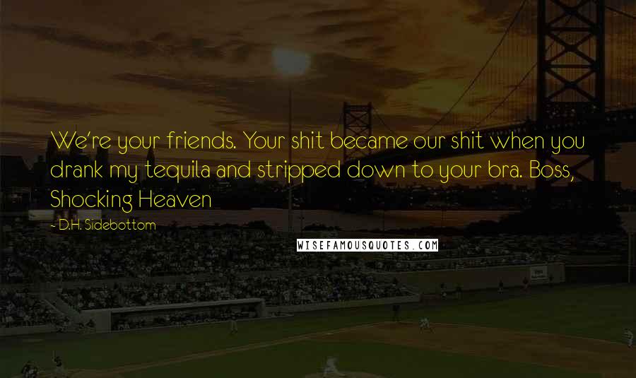 D.H. Sidebottom Quotes: We're your friends. Your shit became our shit when you drank my tequila and stripped down to your bra. Boss, Shocking Heaven