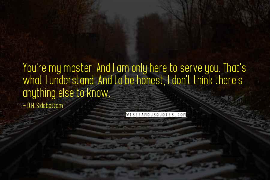 D.H. Sidebottom Quotes: You're my master. And I am only here to serve you. That's what I understand. And to be honest, I don't think there's anything else to know.