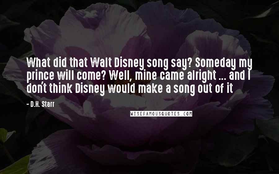 D.H. Starr Quotes: What did that Walt Disney song say? Someday my prince will come? Well, mine came alright ... and I don't think Disney would make a song out of it