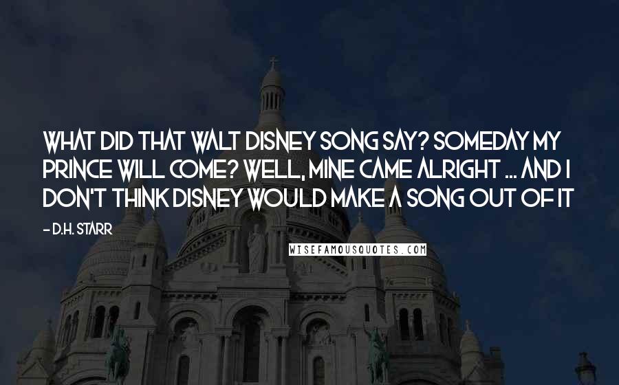 D.H. Starr Quotes: What did that Walt Disney song say? Someday my prince will come? Well, mine came alright ... and I don't think Disney would make a song out of it