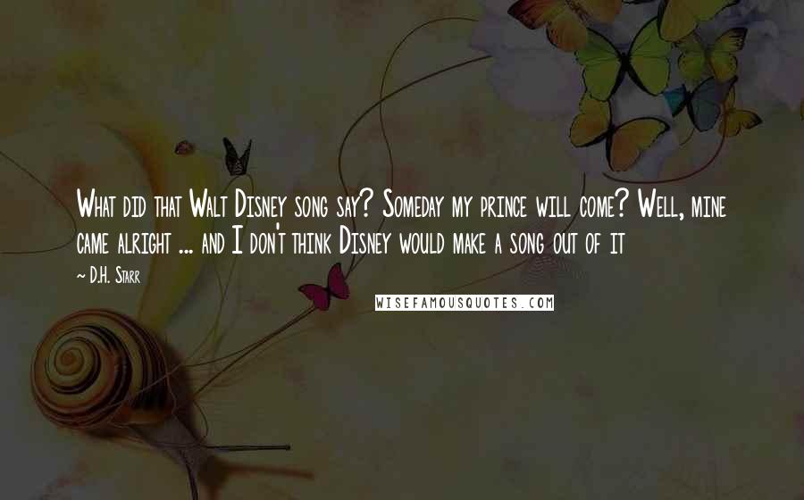 D.H. Starr Quotes: What did that Walt Disney song say? Someday my prince will come? Well, mine came alright ... and I don't think Disney would make a song out of it