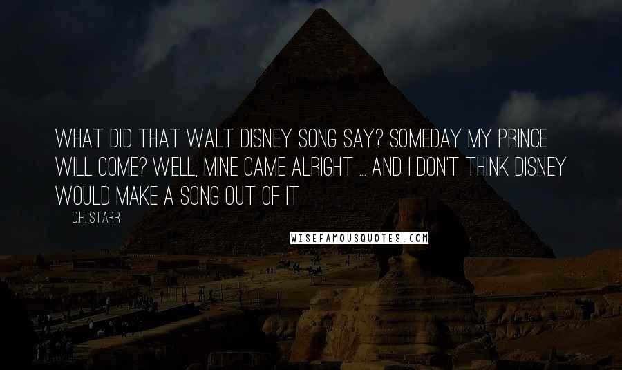 D.H. Starr Quotes: What did that Walt Disney song say? Someday my prince will come? Well, mine came alright ... and I don't think Disney would make a song out of it