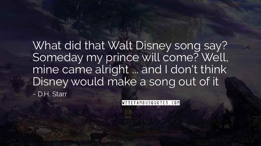 D.H. Starr Quotes: What did that Walt Disney song say? Someday my prince will come? Well, mine came alright ... and I don't think Disney would make a song out of it