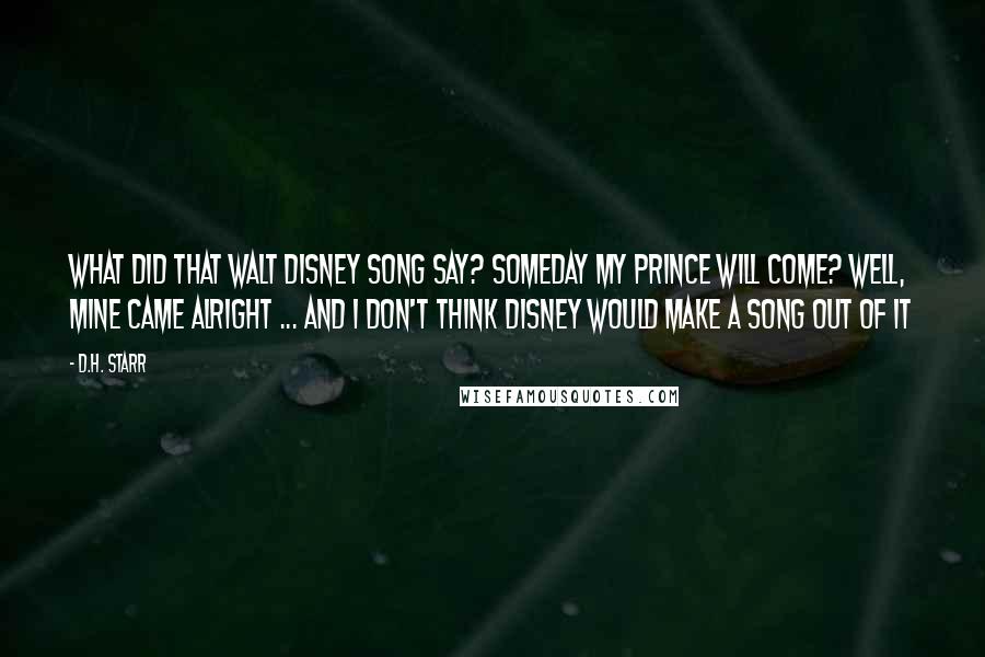 D.H. Starr Quotes: What did that Walt Disney song say? Someday my prince will come? Well, mine came alright ... and I don't think Disney would make a song out of it