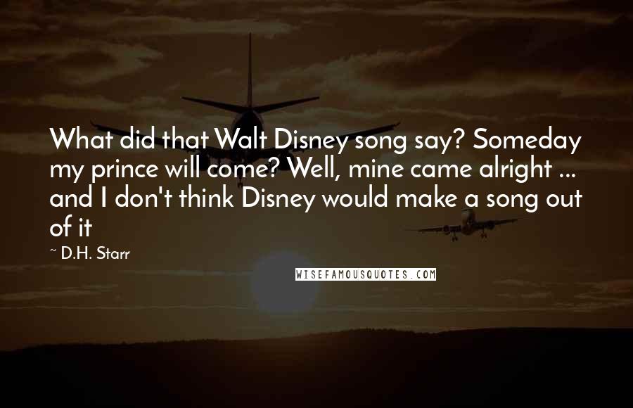 D.H. Starr Quotes: What did that Walt Disney song say? Someday my prince will come? Well, mine came alright ... and I don't think Disney would make a song out of it