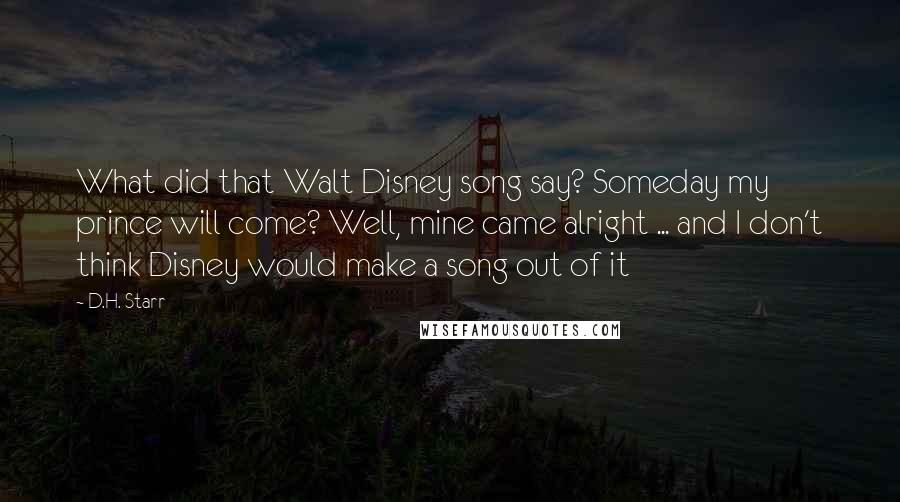 D.H. Starr Quotes: What did that Walt Disney song say? Someday my prince will come? Well, mine came alright ... and I don't think Disney would make a song out of it