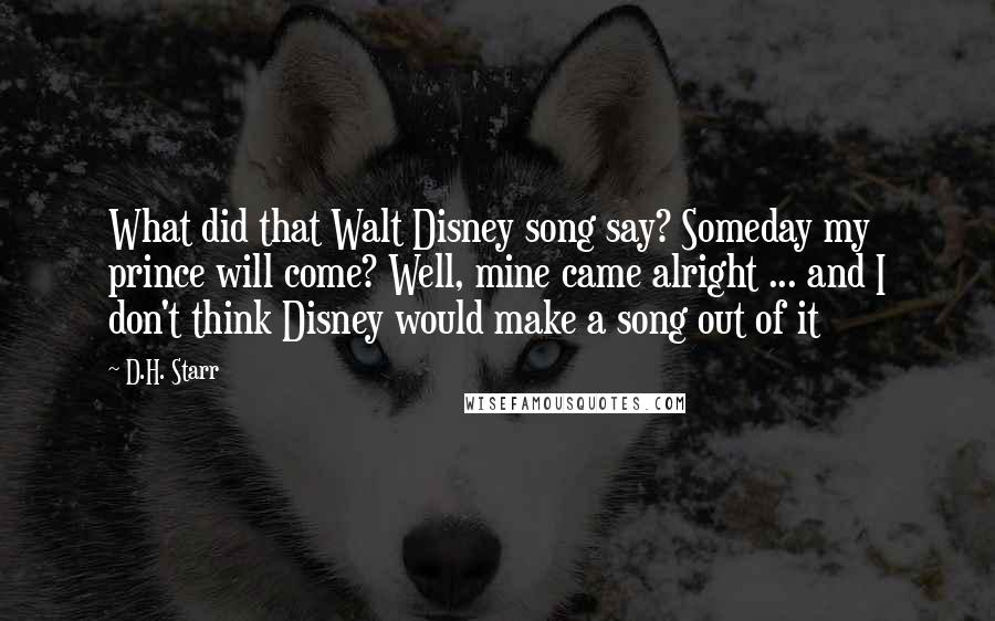 D.H. Starr Quotes: What did that Walt Disney song say? Someday my prince will come? Well, mine came alright ... and I don't think Disney would make a song out of it
