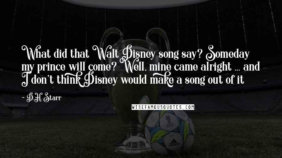 D.H. Starr Quotes: What did that Walt Disney song say? Someday my prince will come? Well, mine came alright ... and I don't think Disney would make a song out of it