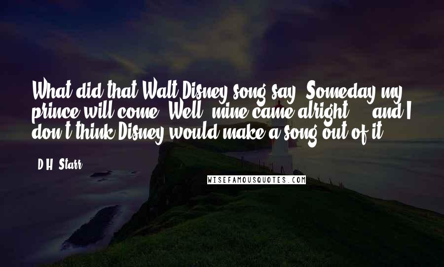 D.H. Starr Quotes: What did that Walt Disney song say? Someday my prince will come? Well, mine came alright ... and I don't think Disney would make a song out of it