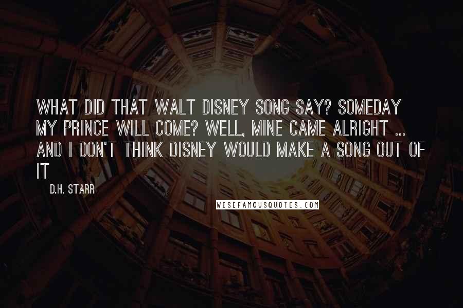 D.H. Starr Quotes: What did that Walt Disney song say? Someday my prince will come? Well, mine came alright ... and I don't think Disney would make a song out of it