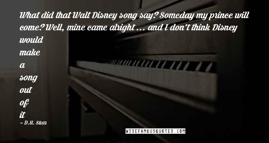 D.H. Starr Quotes: What did that Walt Disney song say? Someday my prince will come? Well, mine came alright ... and I don't think Disney would make a song out of it
