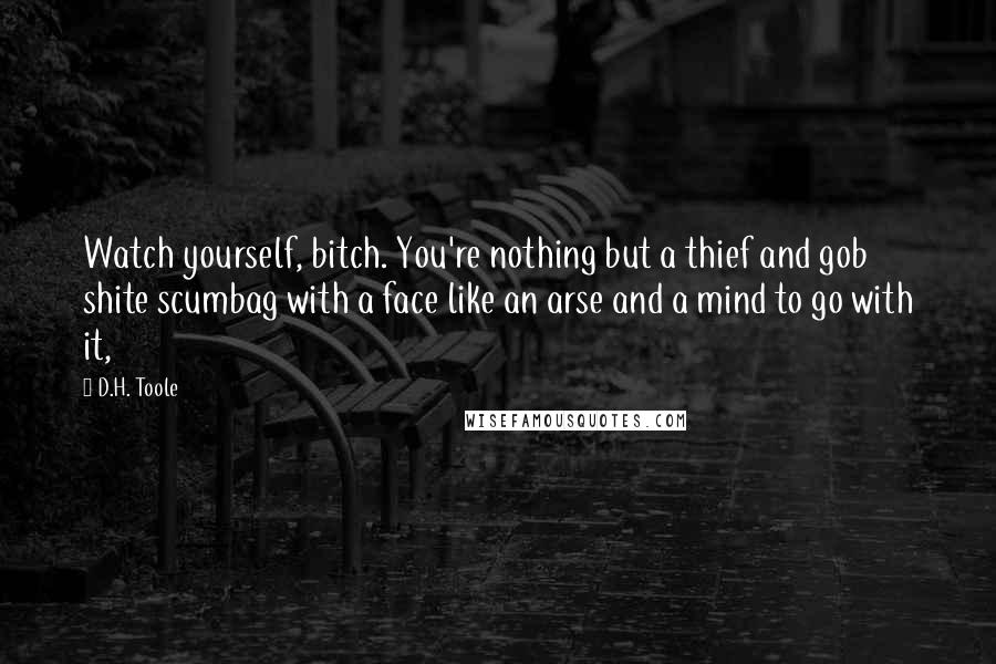 D.H. Toole Quotes: Watch yourself, bitch. You're nothing but a thief and gob shite scumbag with a face like an arse and a mind to go with it,