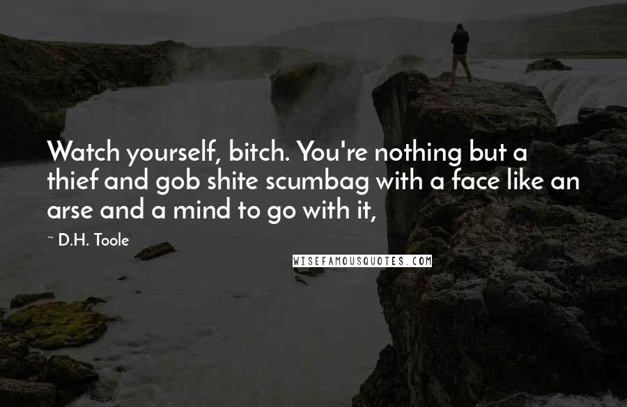D.H. Toole Quotes: Watch yourself, bitch. You're nothing but a thief and gob shite scumbag with a face like an arse and a mind to go with it,