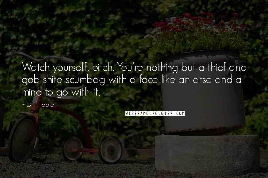 D.H. Toole Quotes: Watch yourself, bitch. You're nothing but a thief and gob shite scumbag with a face like an arse and a mind to go with it,