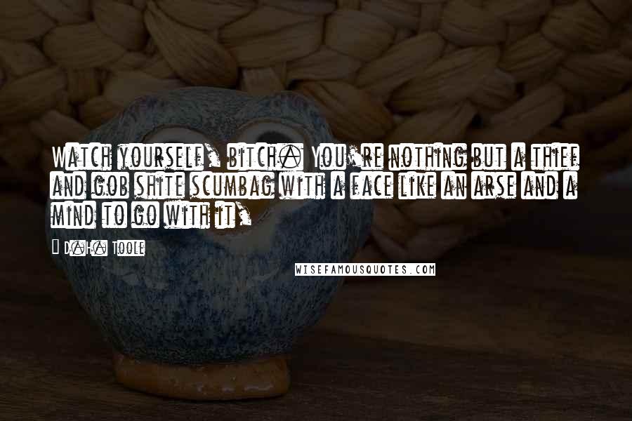 D.H. Toole Quotes: Watch yourself, bitch. You're nothing but a thief and gob shite scumbag with a face like an arse and a mind to go with it,