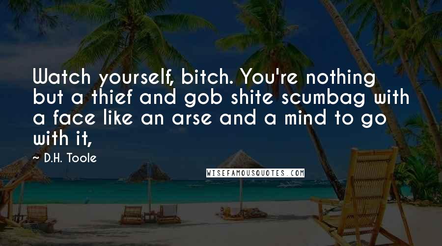 D.H. Toole Quotes: Watch yourself, bitch. You're nothing but a thief and gob shite scumbag with a face like an arse and a mind to go with it,