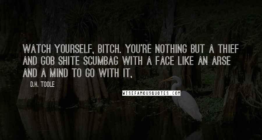 D.H. Toole Quotes: Watch yourself, bitch. You're nothing but a thief and gob shite scumbag with a face like an arse and a mind to go with it,