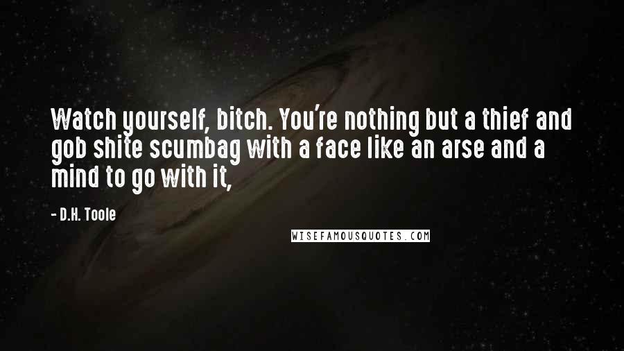 D.H. Toole Quotes: Watch yourself, bitch. You're nothing but a thief and gob shite scumbag with a face like an arse and a mind to go with it,