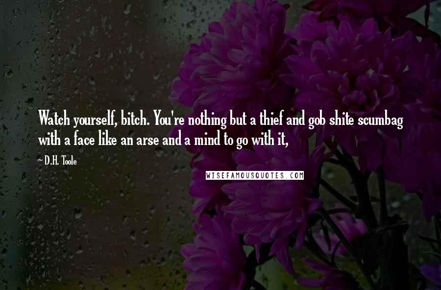 D.H. Toole Quotes: Watch yourself, bitch. You're nothing but a thief and gob shite scumbag with a face like an arse and a mind to go with it,