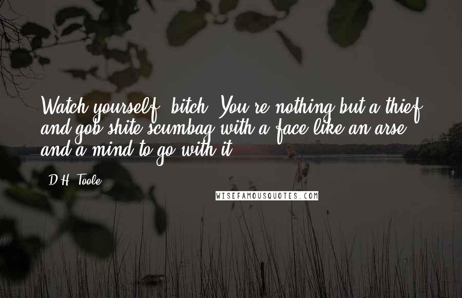 D.H. Toole Quotes: Watch yourself, bitch. You're nothing but a thief and gob shite scumbag with a face like an arse and a mind to go with it,