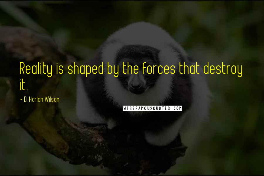 D. Harlan Wilson Quotes: Reality is shaped by the forces that destroy it.