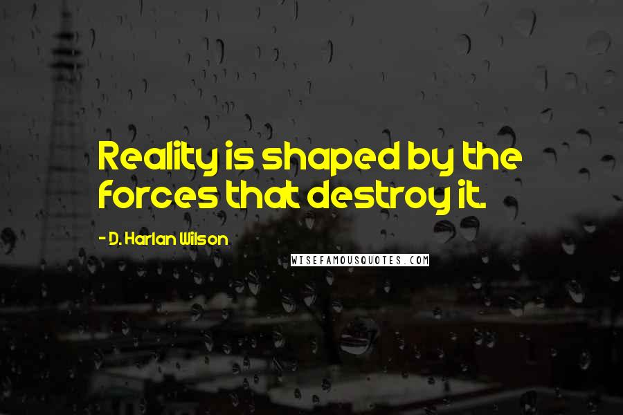 D. Harlan Wilson Quotes: Reality is shaped by the forces that destroy it.