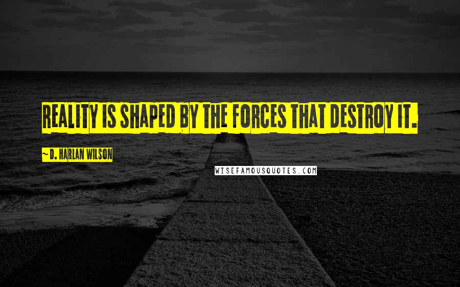 D. Harlan Wilson Quotes: Reality is shaped by the forces that destroy it.