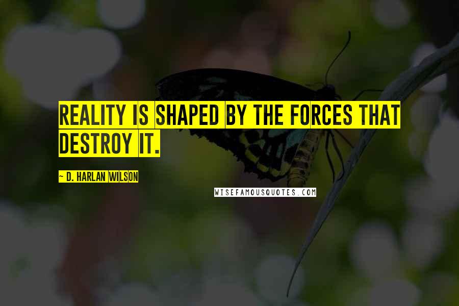 D. Harlan Wilson Quotes: Reality is shaped by the forces that destroy it.