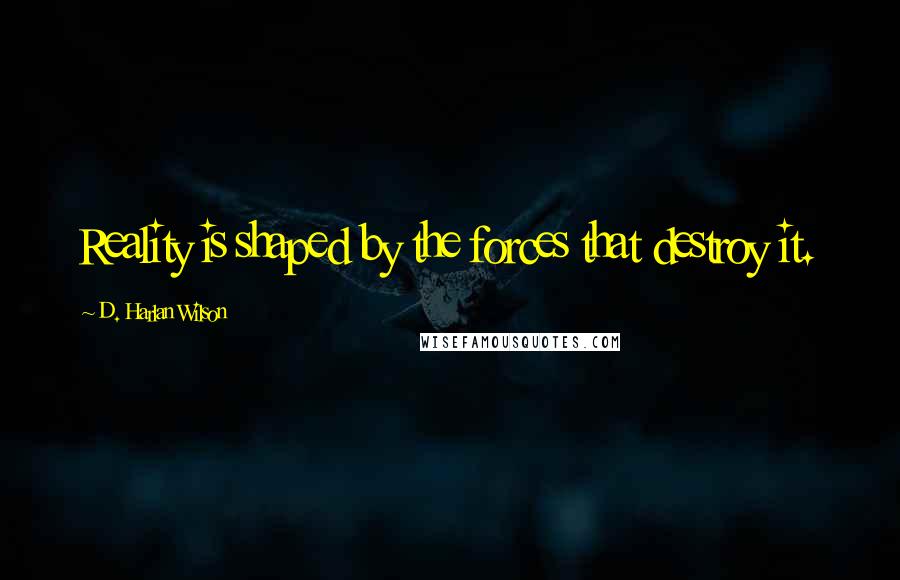 D. Harlan Wilson Quotes: Reality is shaped by the forces that destroy it.