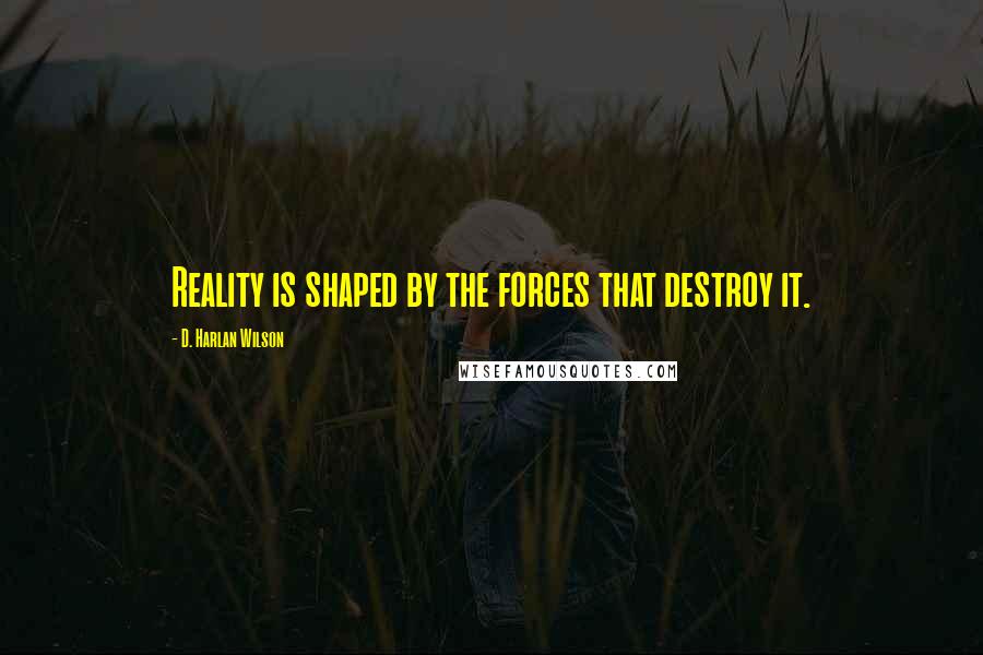 D. Harlan Wilson Quotes: Reality is shaped by the forces that destroy it.