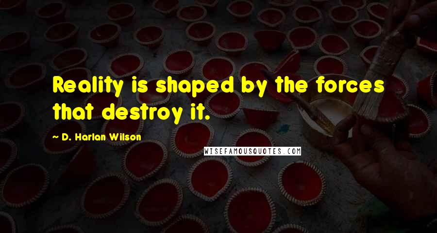 D. Harlan Wilson Quotes: Reality is shaped by the forces that destroy it.