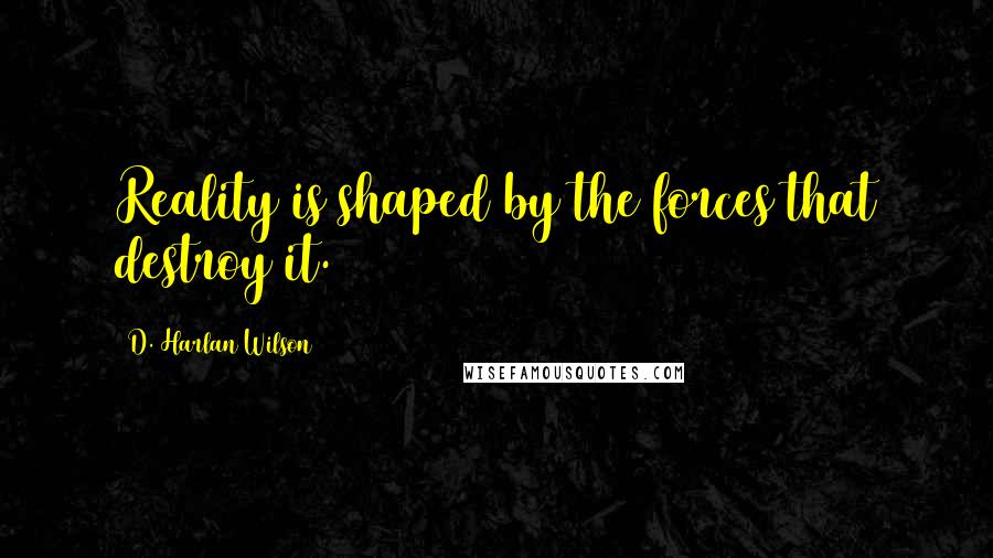 D. Harlan Wilson Quotes: Reality is shaped by the forces that destroy it.