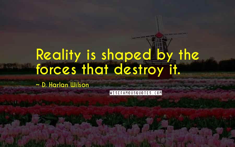 D. Harlan Wilson Quotes: Reality is shaped by the forces that destroy it.