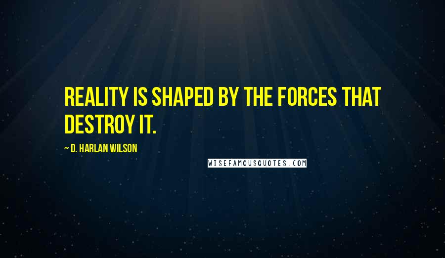 D. Harlan Wilson Quotes: Reality is shaped by the forces that destroy it.