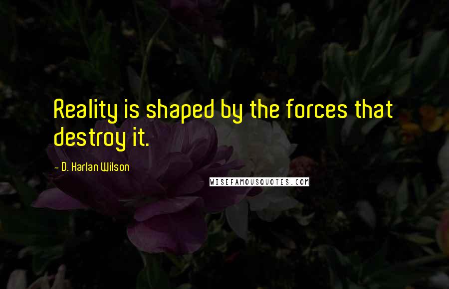 D. Harlan Wilson Quotes: Reality is shaped by the forces that destroy it.