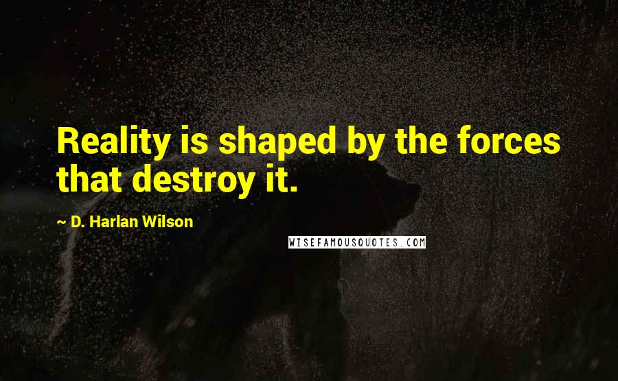 D. Harlan Wilson Quotes: Reality is shaped by the forces that destroy it.