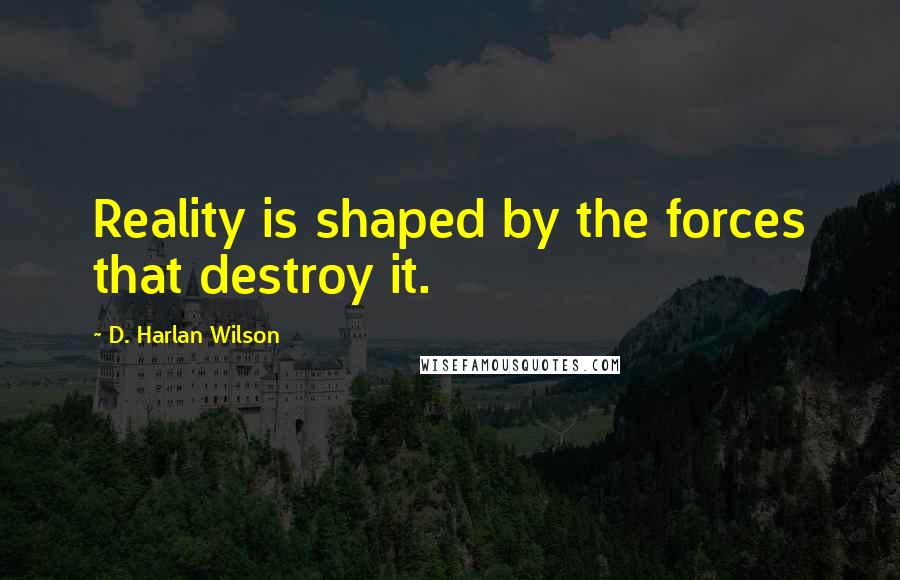 D. Harlan Wilson Quotes: Reality is shaped by the forces that destroy it.