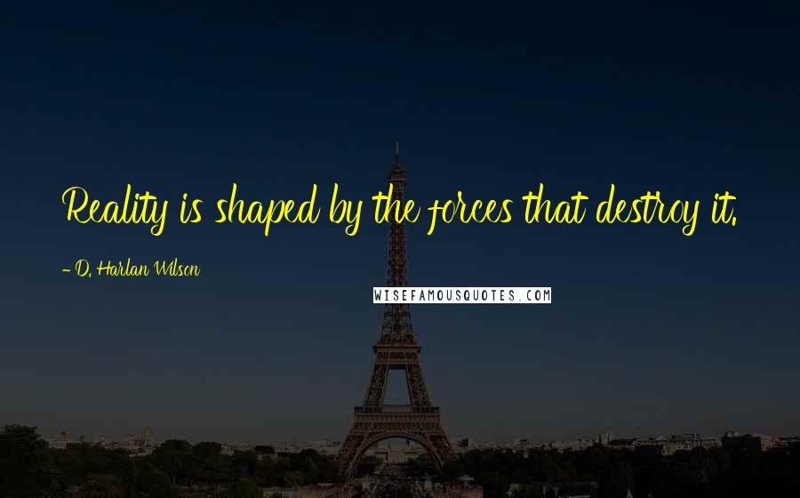 D. Harlan Wilson Quotes: Reality is shaped by the forces that destroy it.