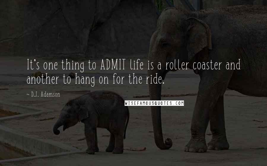 D.J. Adamson Quotes: It's one thing to ADMIT life is a roller coaster and another to hang on for the ride.