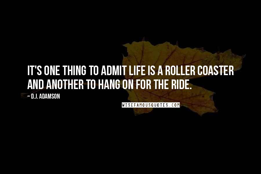 D.J. Adamson Quotes: It's one thing to ADMIT life is a roller coaster and another to hang on for the ride.