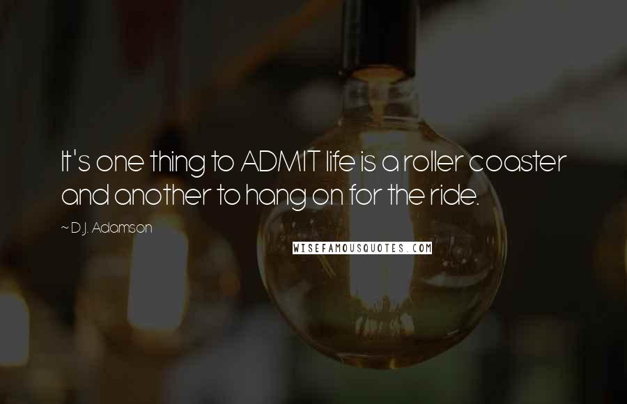 D.J. Adamson Quotes: It's one thing to ADMIT life is a roller coaster and another to hang on for the ride.