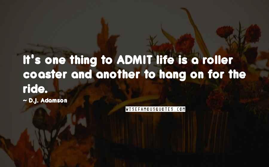 D.J. Adamson Quotes: It's one thing to ADMIT life is a roller coaster and another to hang on for the ride.