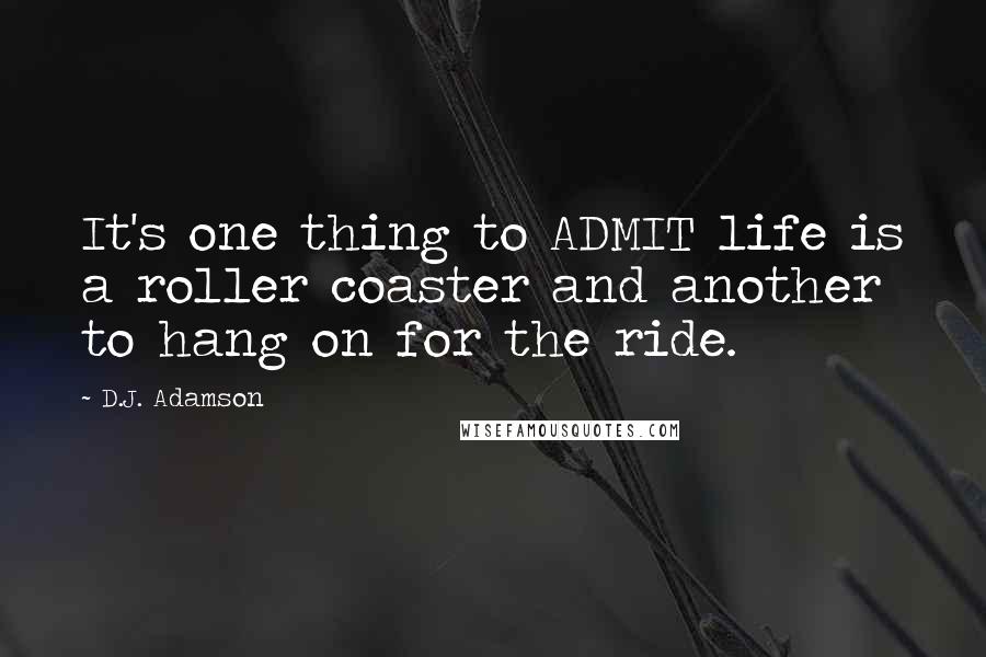 D.J. Adamson Quotes: It's one thing to ADMIT life is a roller coaster and another to hang on for the ride.