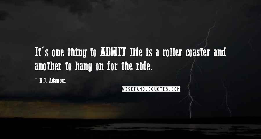 D.J. Adamson Quotes: It's one thing to ADMIT life is a roller coaster and another to hang on for the ride.