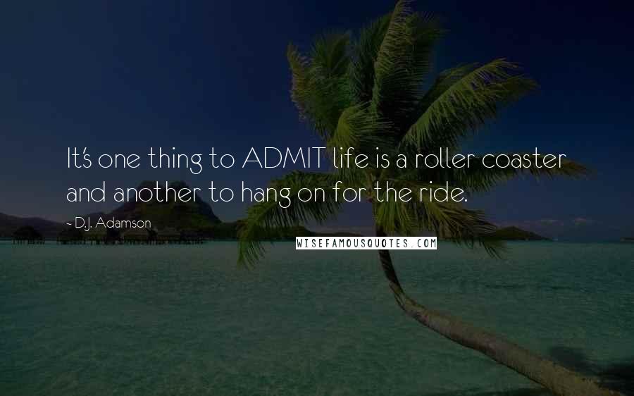 D.J. Adamson Quotes: It's one thing to ADMIT life is a roller coaster and another to hang on for the ride.