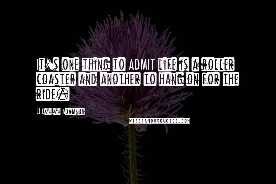 D.J. Adamson Quotes: It's one thing to ADMIT life is a roller coaster and another to hang on for the ride.