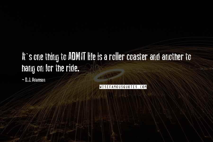 D.J. Adamson Quotes: It's one thing to ADMIT life is a roller coaster and another to hang on for the ride.