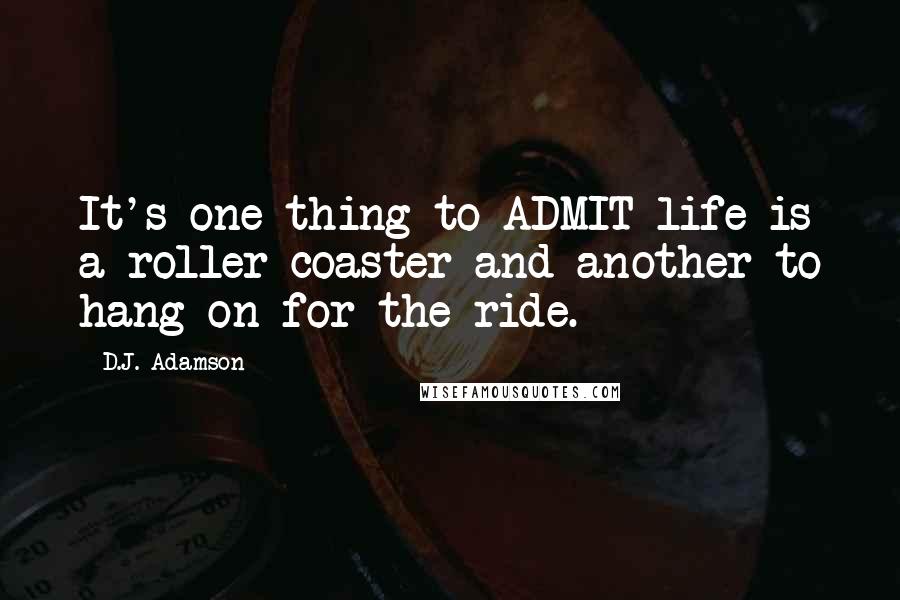 D.J. Adamson Quotes: It's one thing to ADMIT life is a roller coaster and another to hang on for the ride.